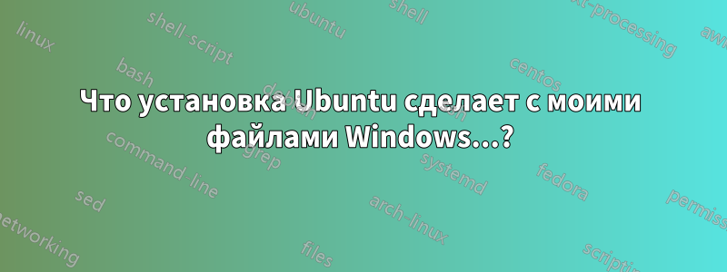 Что установка Ubuntu сделает с моими файлами Windows...?