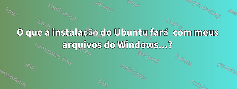 O que a instalação do Ubuntu fará com meus arquivos do Windows...?