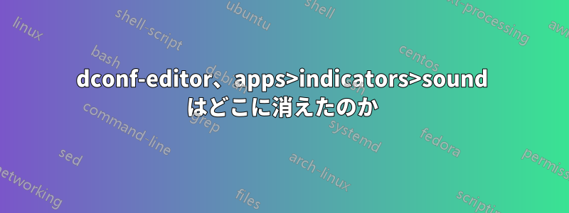 dconf-editor、apps>indicators>sound はどこに消えたのか