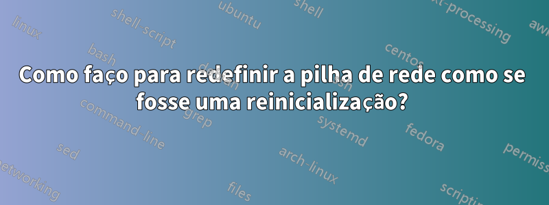 Como faço para redefinir a pilha de rede como se fosse uma reinicialização?