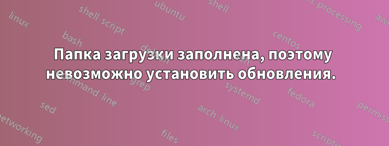 Папка загрузки заполнена, поэтому невозможно установить обновления. 