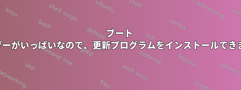 ブート フォルダーがいっぱいなので、更新プログラムをインストールできません。