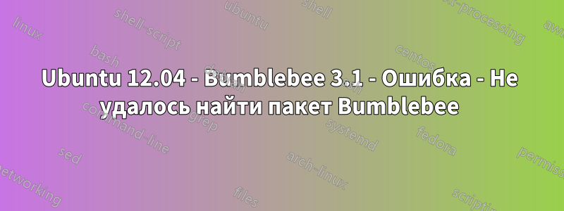 Ubuntu 12.04 - Bumblebee 3.1 - Ошибка - Не удалось найти пакет Bumblebee