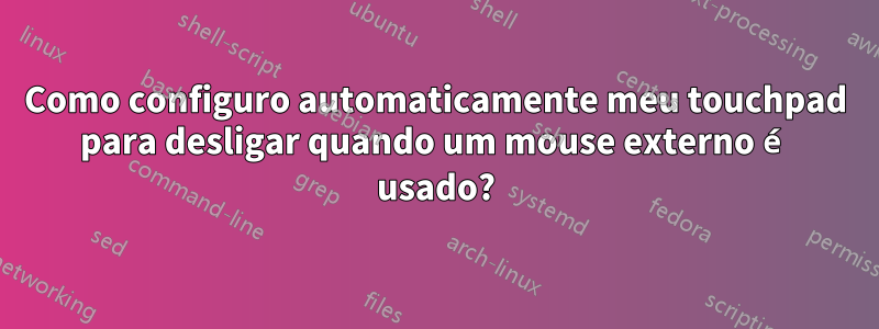 Como configuro automaticamente meu touchpad para desligar quando um mouse externo é usado?