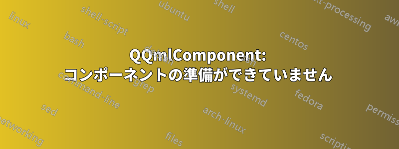 QQmlComponent: コンポーネントの準備ができていません