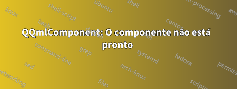 QQmlComponent: O componente não está pronto