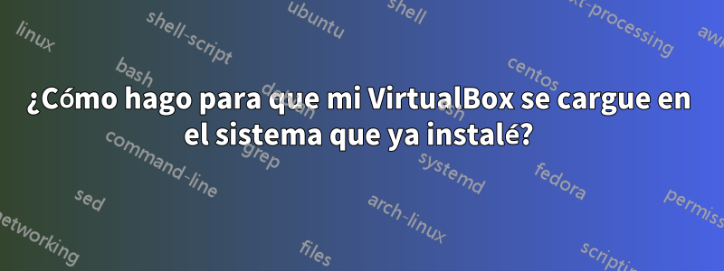 ¿Cómo hago para que mi VirtualBox se cargue en el sistema que ya instalé?