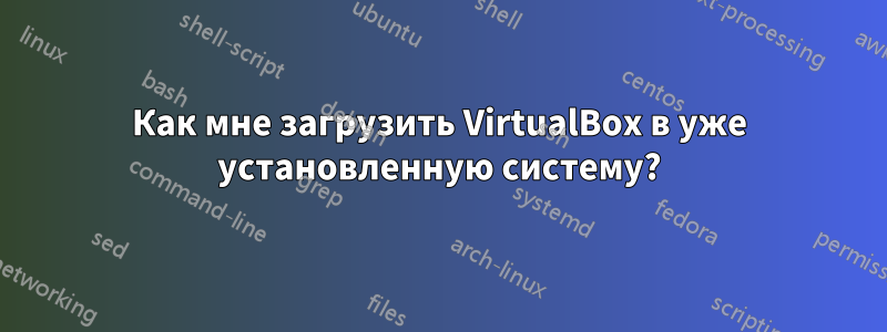 Как мне загрузить VirtualBox в уже установленную систему?