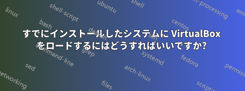 すでにインストールしたシステムに VirtualBox をロードするにはどうすればいいですか?