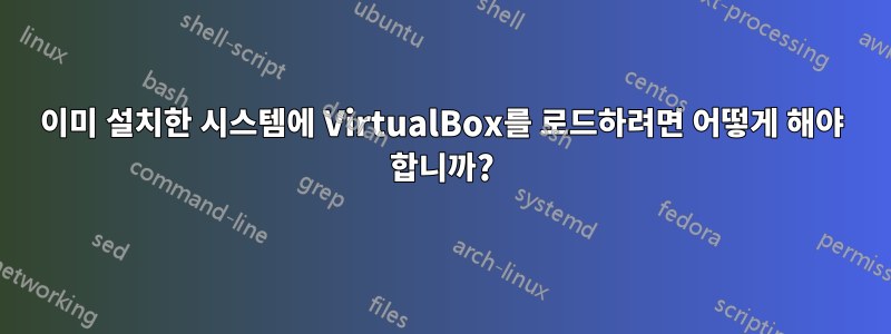 이미 설치한 시스템에 VirtualBox를 로드하려면 어떻게 해야 합니까?