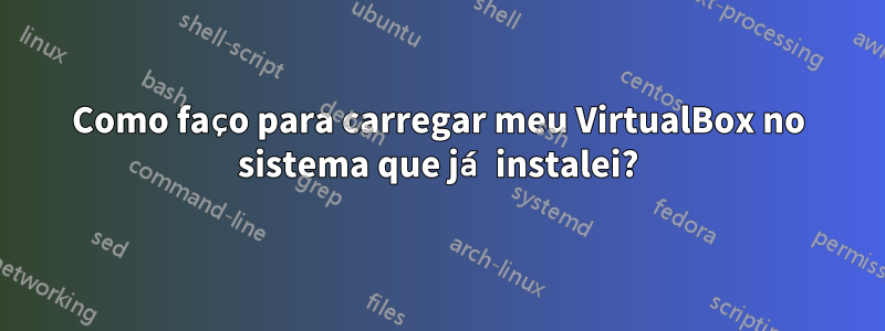 Como faço para carregar meu VirtualBox no sistema que já instalei?