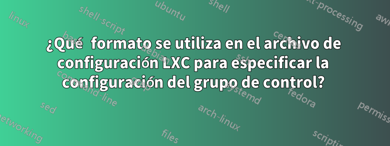 ¿Qué formato se utiliza en el archivo de configuración LXC para especificar la configuración del grupo de control?