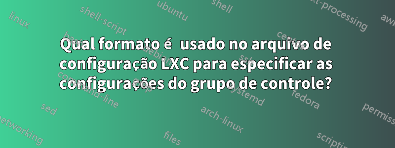 Qual formato é usado no arquivo de configuração LXC para especificar as configurações do grupo de controle?