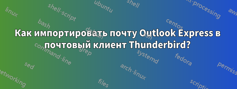 Как импортировать почту Outlook Express в почтовый клиент Thunderbird?