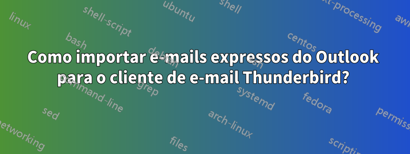 Como importar e-mails expressos do Outlook para o cliente de e-mail Thunderbird?