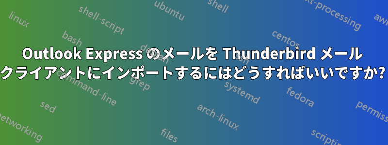 Outlook Express のメールを Thunderbird メール クライアントにインポートするにはどうすればいいですか?