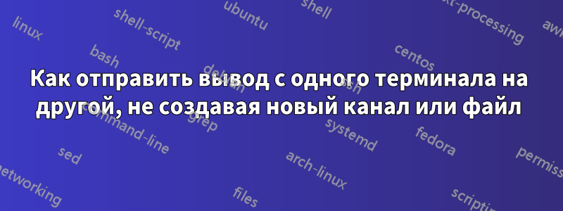 Как отправить вывод с одного терминала на другой, не создавая новый канал или файл
