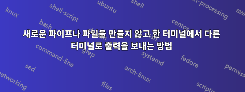 새로운 파이프나 파일을 만들지 않고 한 터미널에서 다른 터미널로 출력을 보내는 방법
