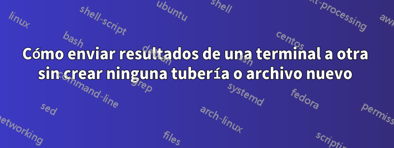 Cómo enviar resultados de una terminal a otra sin crear ninguna tubería o archivo nuevo