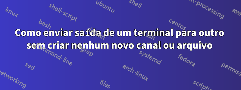 Como enviar saída de um terminal para outro sem criar nenhum novo canal ou arquivo
