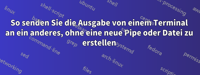 So senden Sie die Ausgabe von einem Terminal an ein anderes, ohne eine neue Pipe oder Datei zu erstellen