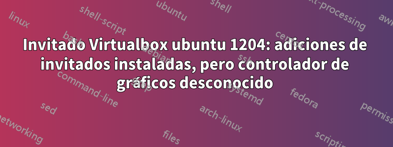 Invitado Virtualbox ubuntu 1204: adiciones de invitados instaladas, pero controlador de gráficos desconocido