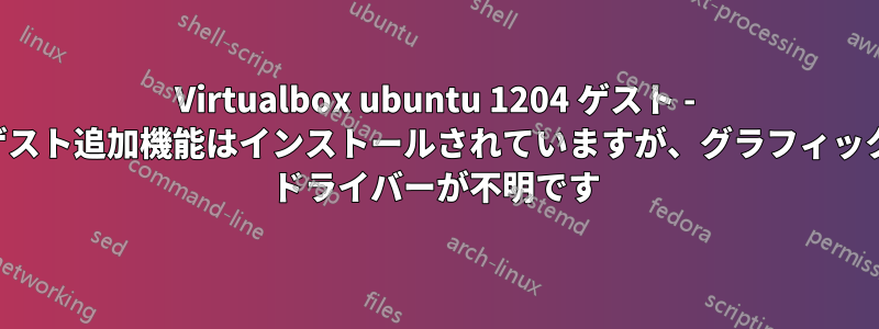 Virtualbox ubuntu 1204 ゲスト - ゲスト追加機能はインストールされていますが、グラフィック ドライバーが不明です