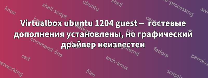 Virtualbox ubuntu 1204 guest — гостевые дополнения установлены, но графический драйвер неизвестен