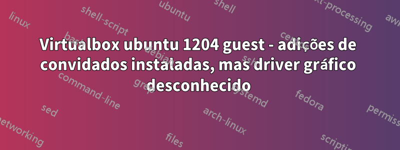 Virtualbox ubuntu 1204 guest - adições de convidados instaladas, mas driver gráfico desconhecido