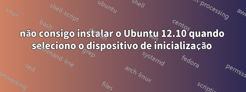 não consigo instalar o Ubuntu 12.10 quando seleciono o dispositivo de inicialização