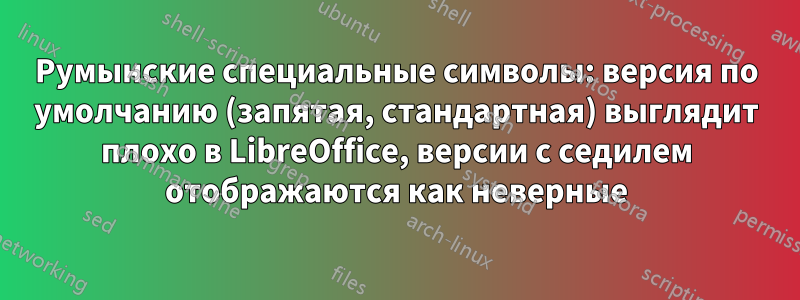 Румынские специальные символы: версия по умолчанию (запятая, стандартная) выглядит плохо в LibreOffice, версии с седилем отображаются как неверные