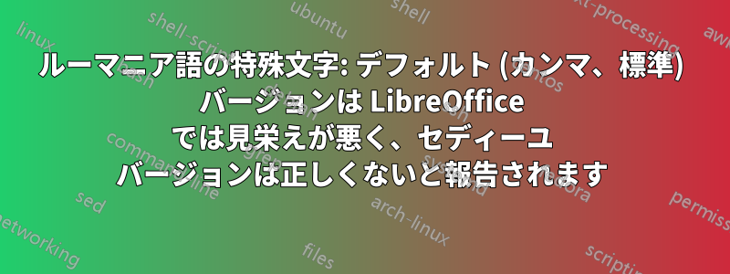 ルーマニア語の特殊文字: デフォルト (カンマ、標準) バージョンは LibreOffice では見栄えが悪く、セディーユ バージョンは正しくないと報告されます