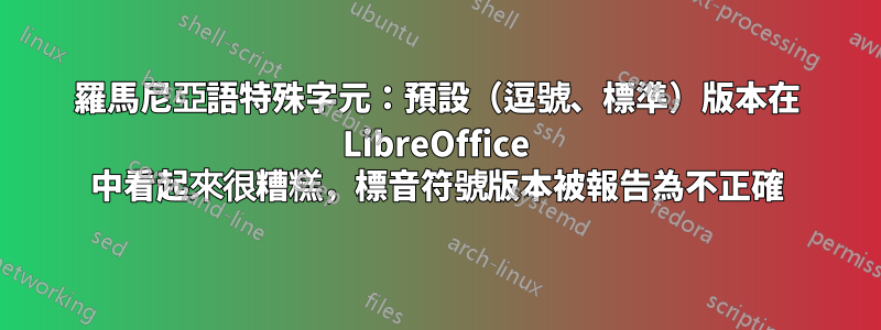 羅馬尼亞語特殊字元：預設（逗號、標準）版本在 LibreOffice 中看起來很糟糕，標音符號版本被報告為不正確