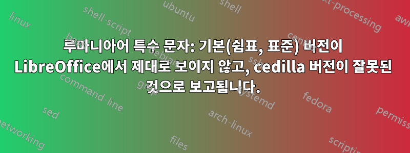 루마니아어 특수 문자: 기본(쉼표, 표준) 버전이 LibreOffice에서 제대로 보이지 않고, cedilla 버전이 잘못된 것으로 보고됩니다.