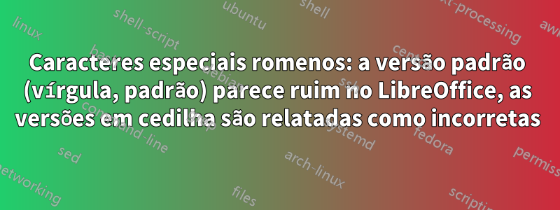 Caracteres especiais romenos: a versão padrão (vírgula, padrão) parece ruim no LibreOffice, as versões em cedilha são relatadas como incorretas