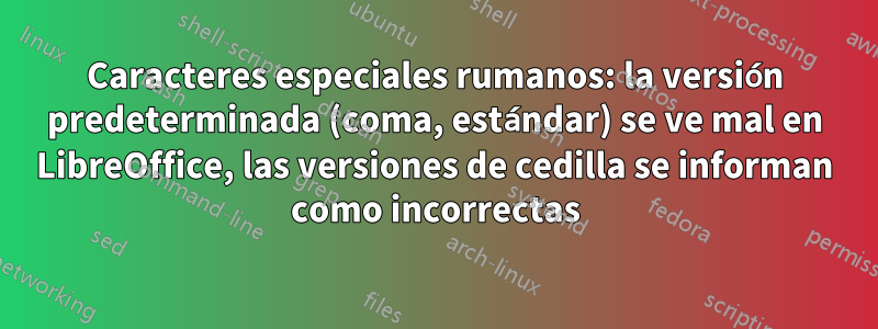 Caracteres especiales rumanos: la versión predeterminada (coma, estándar) se ve mal en LibreOffice, las versiones de cedilla se informan como incorrectas