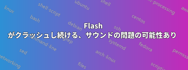 Flash がクラッシュし続ける、サウンドの問題の可能性あり 