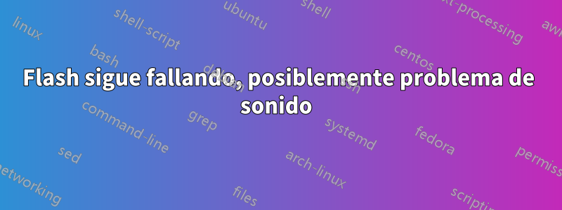 Flash sigue fallando, posiblemente problema de sonido 