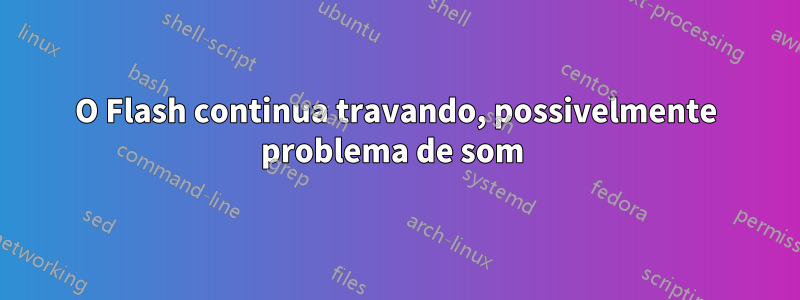 O Flash continua travando, possivelmente problema de som 