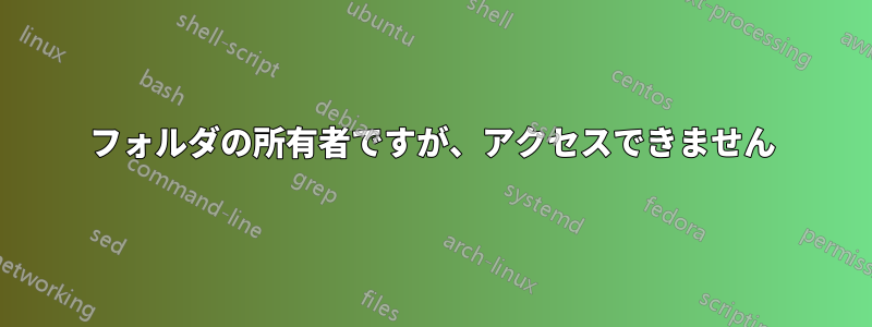 フォルダの所有者ですが、アクセスできません