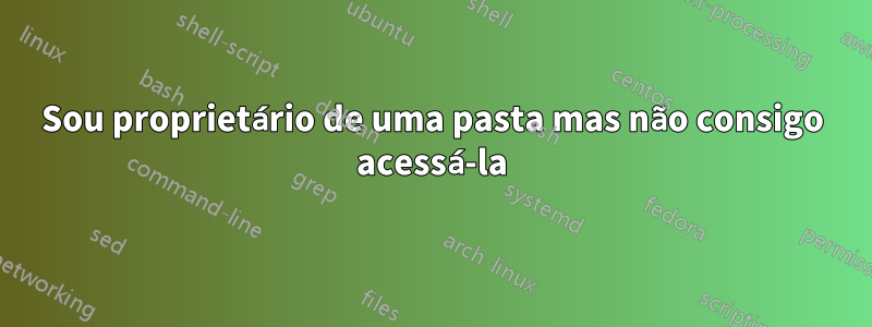 Sou proprietário de uma pasta mas não consigo acessá-la