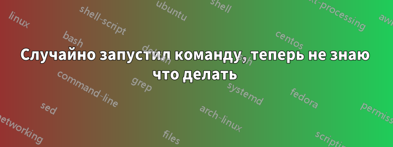 Случайно запустил команду, теперь не знаю что делать