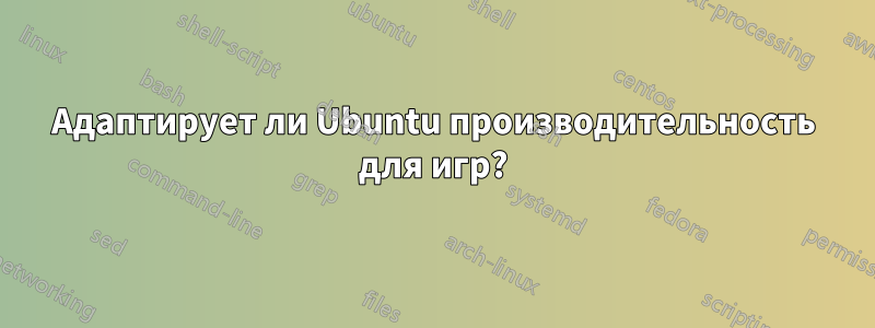 Адаптирует ли Ubuntu производительность для игр?