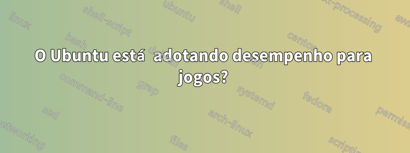 O Ubuntu está adotando desempenho para jogos?