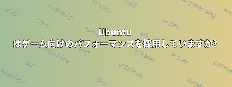 Ubuntu はゲーム向けのパフォーマンスを採用していますか?