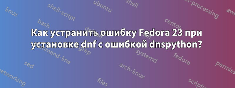 Как устранить ошибку Fedora 23 при установке dnf с ошибкой dnspython?