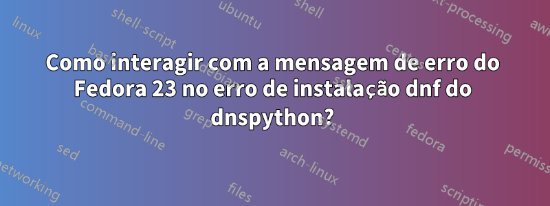 Como interagir com a mensagem de erro do Fedora 23 no erro de instalação dnf do dnspython?