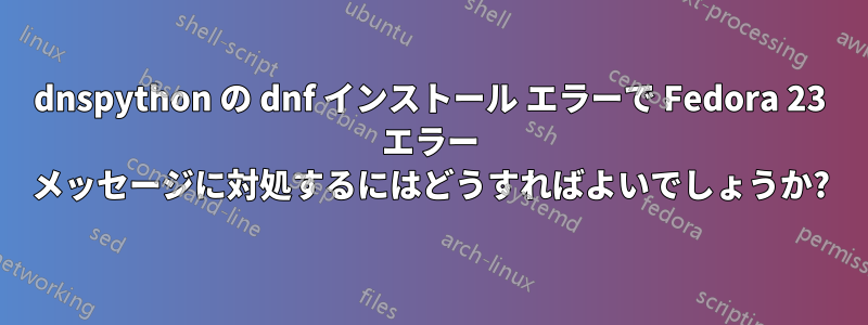 dnspython の dnf インストール エラーで Fedora 23 エラー メッセージに対処するにはどうすればよいでしょうか?