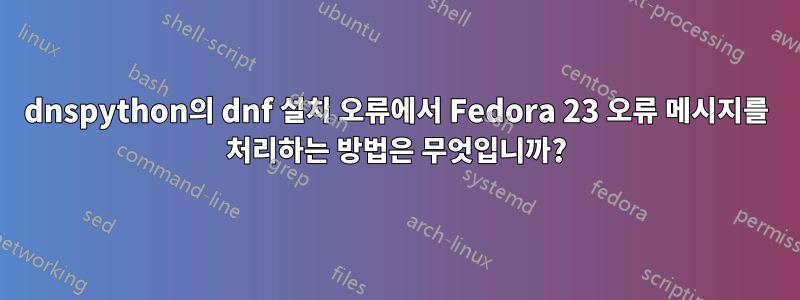 dnspython의 dnf 설치 오류에서 Fedora 23 오류 메시지를 처리하는 방법은 무엇입니까?