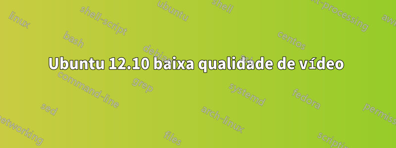 Ubuntu 12.10 baixa qualidade de vídeo